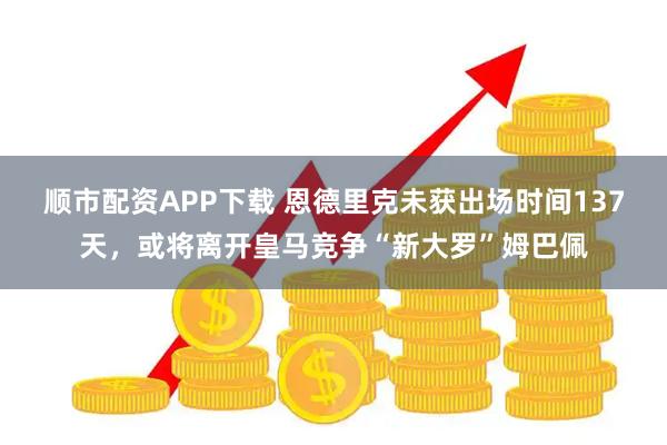 顺市配资APP下载 恩德里克未获出场时间137天，或将离开皇马竞争“新大罗”姆巴佩