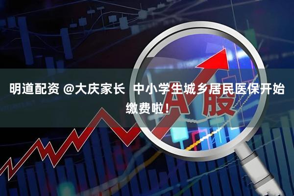 明道配资 @大庆家长  中小学生城乡居民医保开始缴费啦！