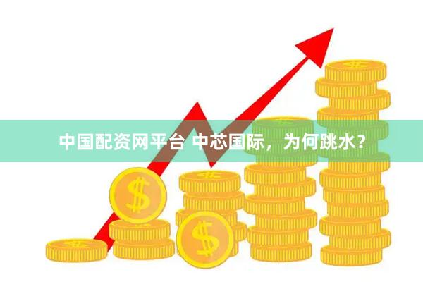 中国配资网平台 中芯国际，为何跳水？