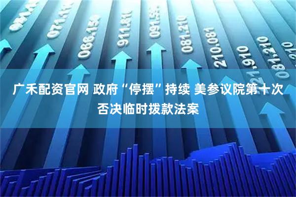 广禾配资官网 政府“停摆”持续 美参议院第十次否决临时拨款法案