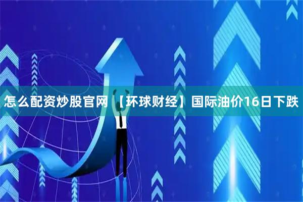 怎么配资炒股官网 【环球财经】国际油价16日下跌