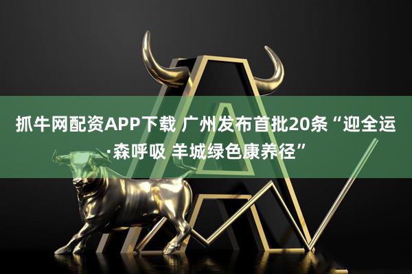 抓牛网配资APP下载 广州发布首批20条“迎全运·森呼吸 羊城绿色康养径”