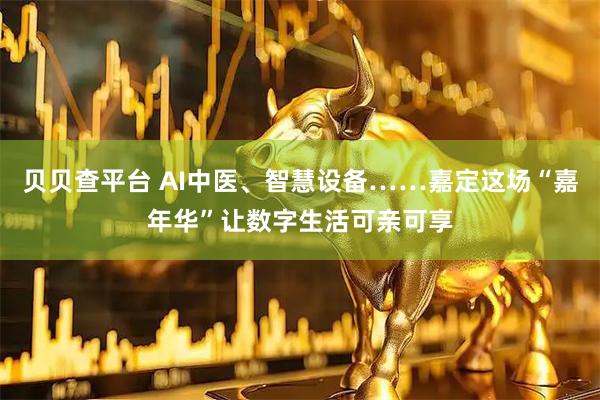 贝贝查平台 AI中医、智慧设备……嘉定这场“嘉年华”让数字生活可亲可享
