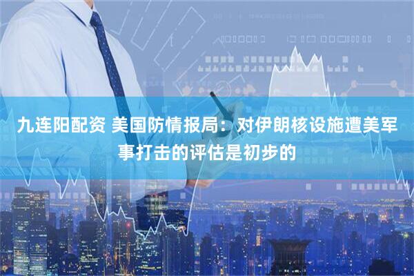 九连阳配资 美国防情报局：对伊朗核设施遭美军事打击的评估是初步的