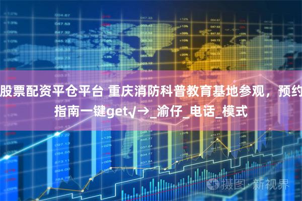 股票配资平仓平台 重庆消防科普教育基地参观，预约指南一键get√→_渝仔_电话_模式