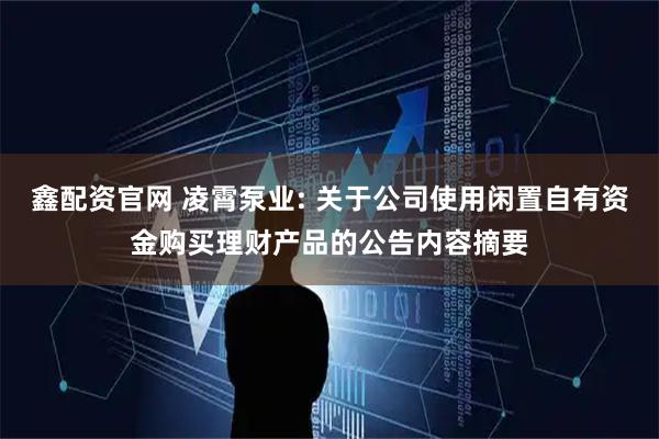 鑫配资官网 凌霄泵业: 关于公司使用闲置自有资金购买理财产品的公告内容摘要