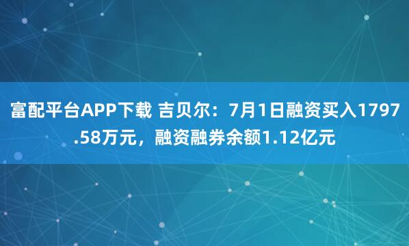 富配平台APP下载 吉贝尔：7月1日融资买入1797.58万元，融资融券余额1.12亿元