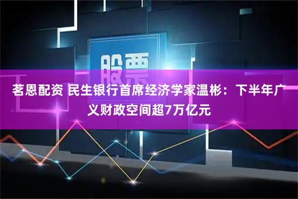 茗恩配资 民生银行首席经济学家温彬：下半年广义财政空间超7万亿元
