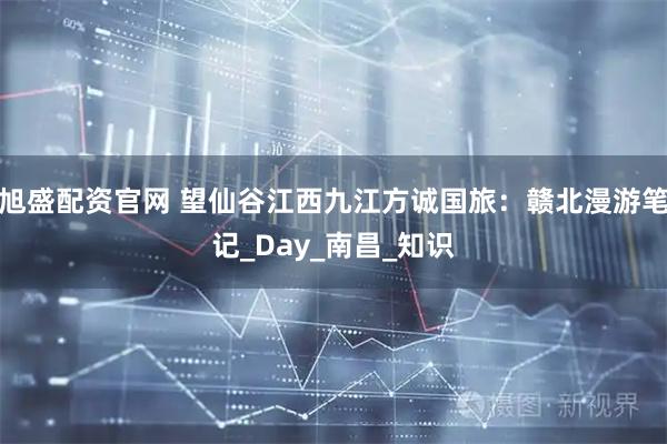 旭盛配资官网 望仙谷江西九江方诚国旅：赣北漫游笔记_Day_南昌_知识