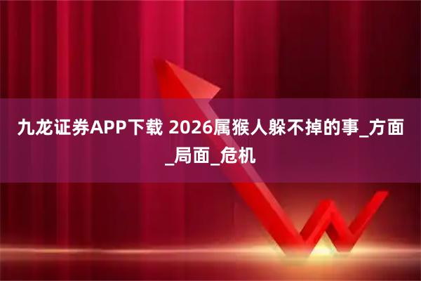九龙证券APP下载 2026属猴人躲不掉的事_方面_局面_危机