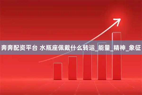 奔奔配资平台 水瓶座佩戴什么转运_能量_精神_象征