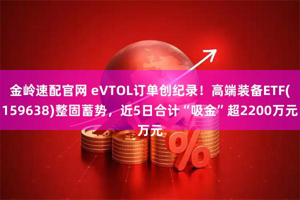 金岭速配官网 eVTOL订单创纪录！高端装备ETF(159638)整固蓄势，近5日合计“吸金”超2200万元