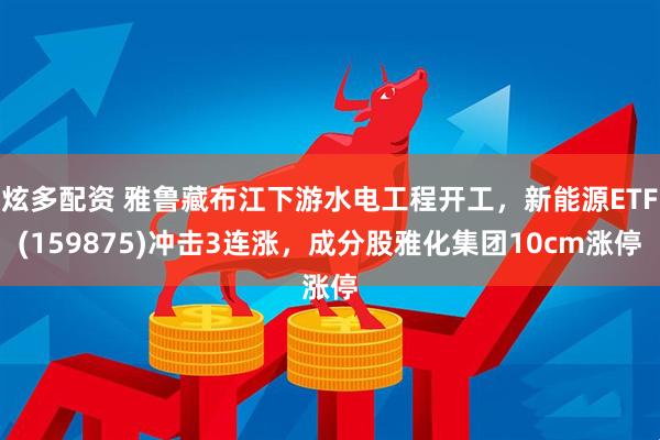 炫多配资 雅鲁藏布江下游水电工程开工，新能源ETF(159875)冲击3连涨，成分股雅化集团10cm涨停