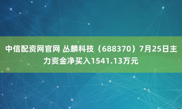 中信配资网官网 丛麟科技（688370）7月25日主力资金净买入1541.13万元