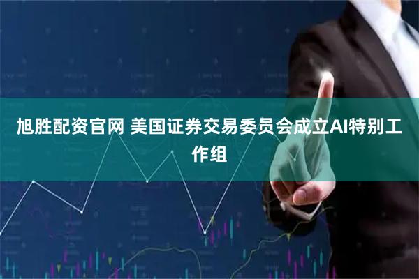 旭胜配资官网 美国证券交易委员会成立AI特别工作组