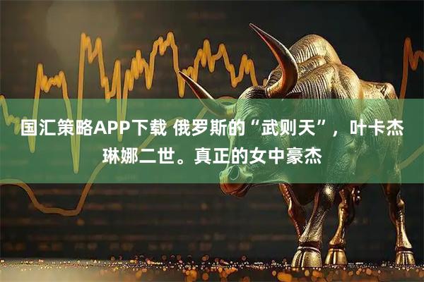 国汇策略APP下载 俄罗斯的“武则天”，叶卡杰琳娜二世。真正的女中豪杰