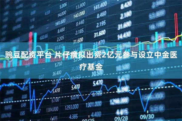 豌豆配资平台 片仔癀拟出资2亿元参与设立中金医疗基金