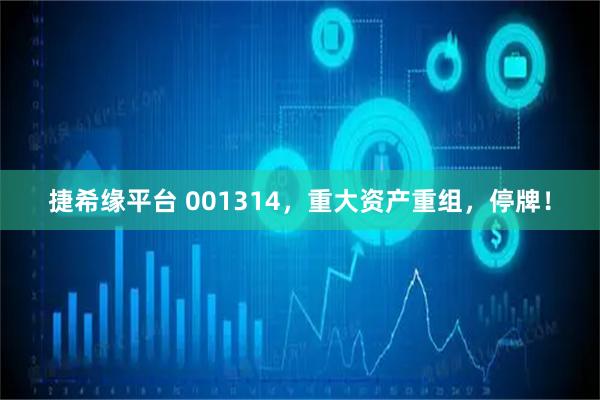 捷希缘平台 001314，重大资产重组，停牌！