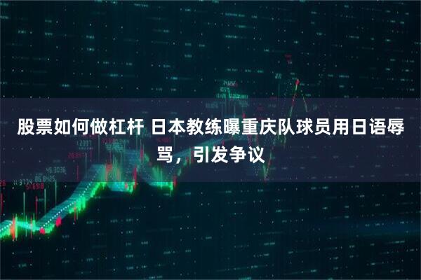 股票如何做杠杆 日本教练曝重庆队球员用日语辱骂，引发争议