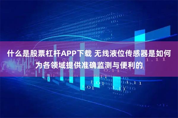 什么是股票杠杆APP下载 无线液位传感器是如何为各领域提供准确监测与便利的