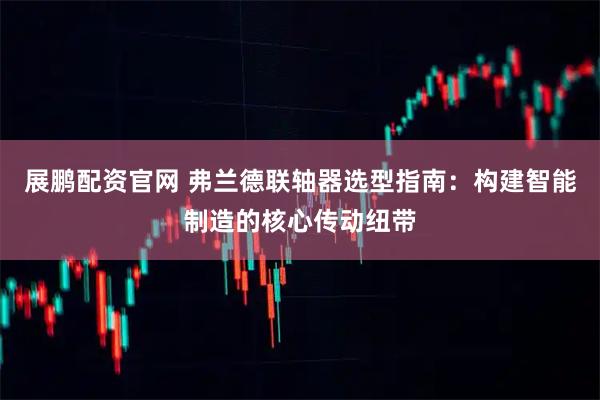 展鹏配资官网 弗兰德联轴器选型指南：构建智能制造的核心传动纽带