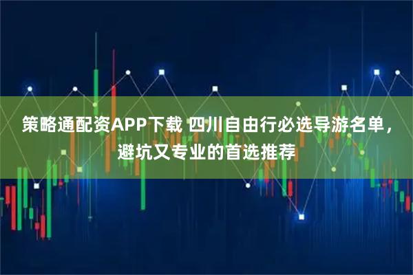 策略通配资APP下载 四川自由行必选导游名单，避坑又专业的首选推荐