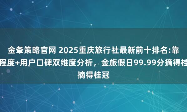 金夆策略官网 2025重庆旅行社最新前十排名:靠谱程度+用户口碑双维度分析，金旅假日99.99分摘得桂冠