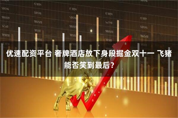 优速配资平台 奢牌酒店放下身段掘金双十一 飞猪能否笑到最后？