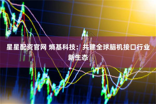 星星配资官网 熵基科技：共建全球脑机接口行业新生态