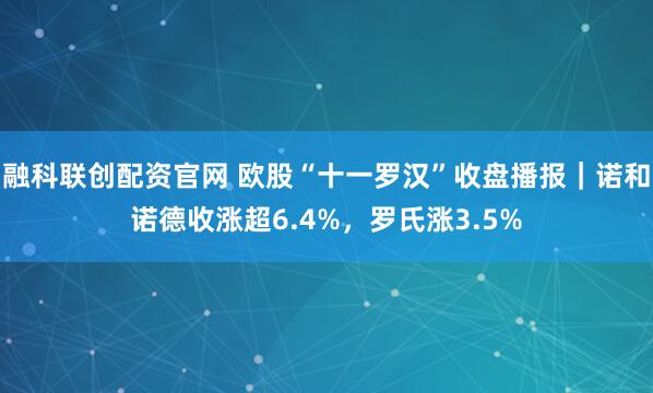 融科联创配资官网 欧股“十一罗汉”收盘播报｜诺和诺德收涨超6.4%，罗氏涨3.5%