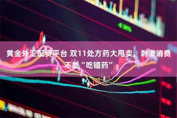 黄金外汇配资平台 双11处方药大甩卖，刺激消费不能“吃错药”