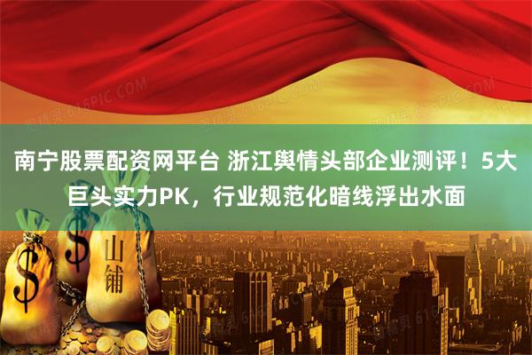 南宁股票配资网平台 浙江舆情头部企业测评！5大巨头实力PK，行业规范化暗线浮出水面