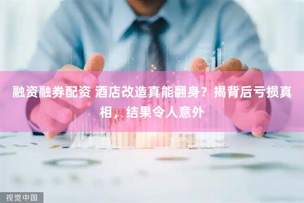 融资融券配资 酒店改造真能翻身？揭背后亏损真相，结果令人意外