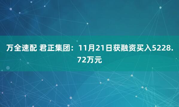 万全速配 君正集团：11月21日获融资买入5228.72万元