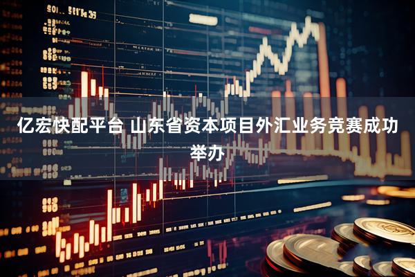 亿宏快配平台 山东省资本项目外汇业务竞赛成功举办