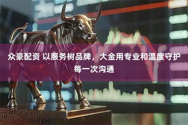 众豪配资 以服务树品牌，大金用专业和温度守护每一次沟通