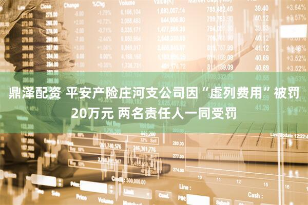 鼎泽配资 平安产险庄河支公司因“虚列费用”被罚20万元 两名责任人一同受罚