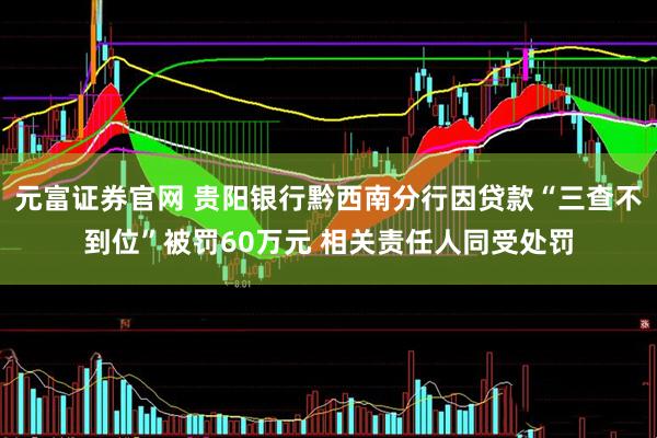 元富证券官网 贵阳银行黔西南分行因贷款“三查不到位”被罚60万元 相关责任人同受处罚