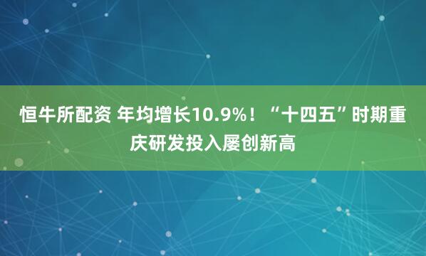 恒牛所配资 年均增长10.9%！“十四五”时期重庆研发投入屡创新高