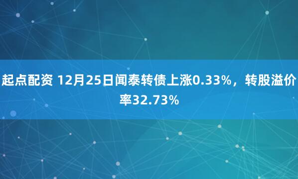 起点配资 12月25日闻泰转债上涨0.33%，转股溢价率32.73%