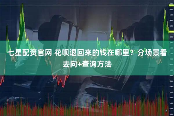 七星配资官网 花呗退回来的钱在哪里？分场景看去向+查询方法