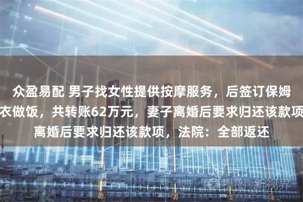 众盈易配 男子找女性提供按摩服务，后签订保姆合同要求其定期洗衣做饭，共转账62万元，妻子离婚后要求归还该款项，法院：全部返还