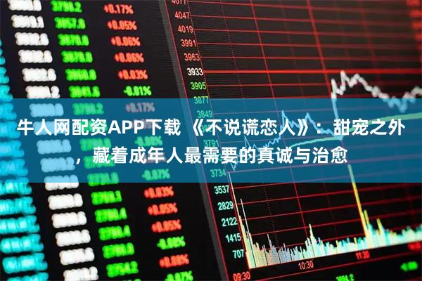 牛人网配资APP下载 《不说谎恋人》：甜宠之外，藏着成年人最需要的真诚与治愈