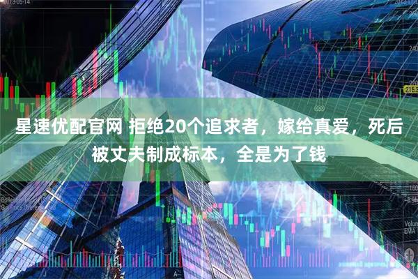 星速优配官网 拒绝20个追求者，嫁给真爱，死后被丈夫制成标本，全是为了钱