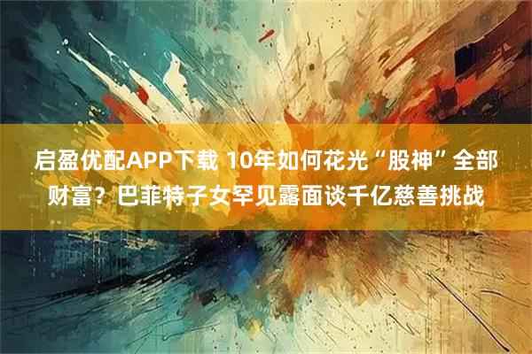 启盈优配APP下载 10年如何花光“股神”全部财富？巴菲特子女罕见露面谈千亿慈善挑战