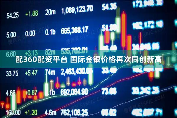 配360配资平台 国际金银价格再次同创新高