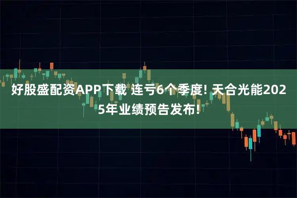 好股盛配资APP下载 连亏6个季度! 天合光能2025年业绩预告发布!