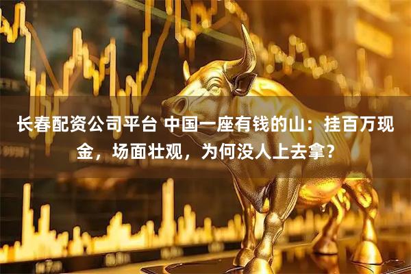 长春配资公司平台 中国一座有钱的山：挂百万现金，场面壮观，为何没人上去拿？
