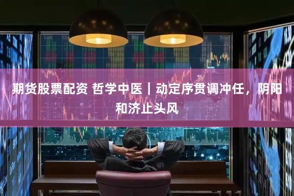 期货股票配资 哲学中医｜动定序贯调冲任，阴阳和济止头风