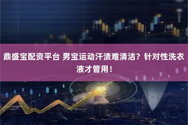 鼎盛宝配资平台 男宝运动汗渍难清洁？针对性洗衣液才管用！